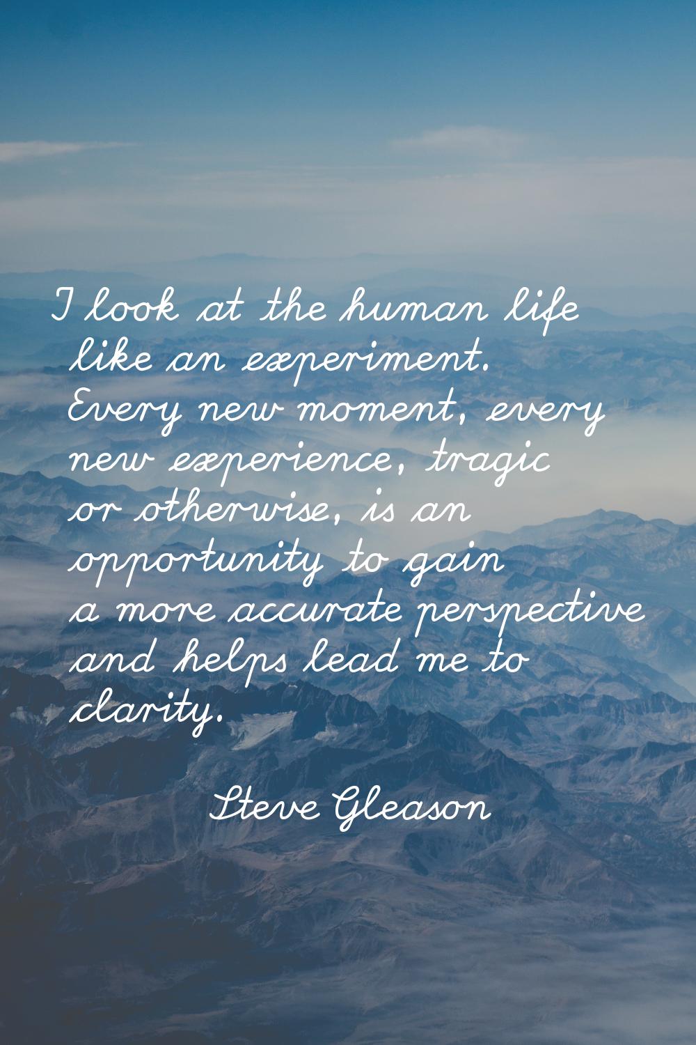 I look at the human life like an experiment. Every new moment, every new experience, tragic or othe