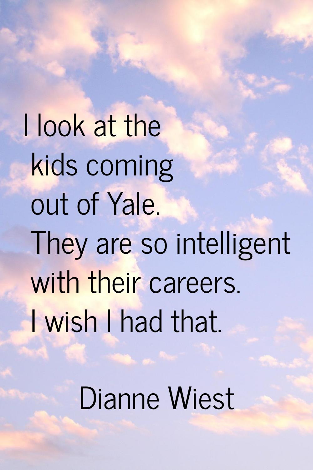 I look at the kids coming out of Yale. They are so intelligent with their careers. I wish I had tha