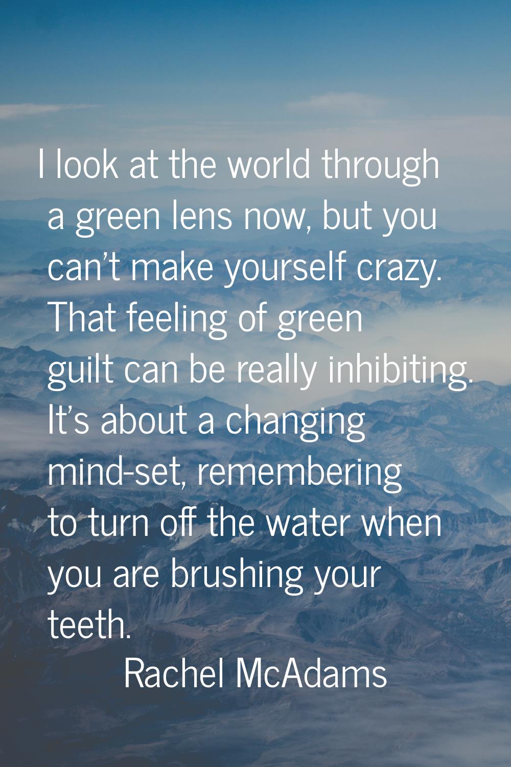 I look at the world through a green lens now, but you can't make yourself crazy. That feeling of gr