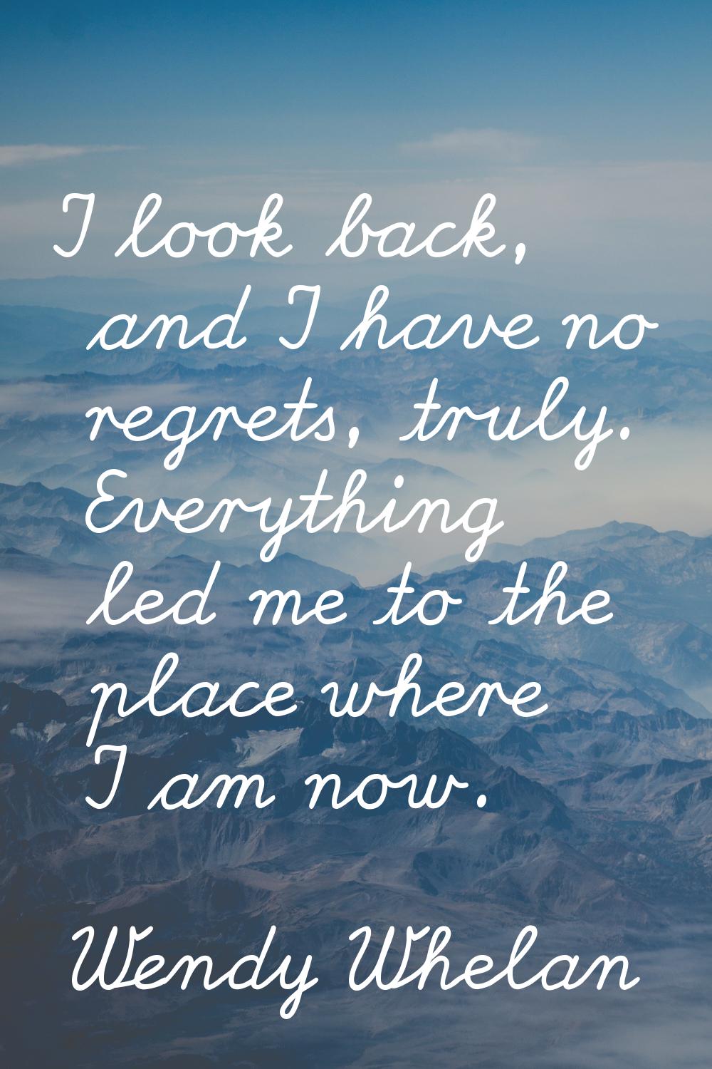I look back, and I have no regrets, truly. Everything led me to the place where I am now.