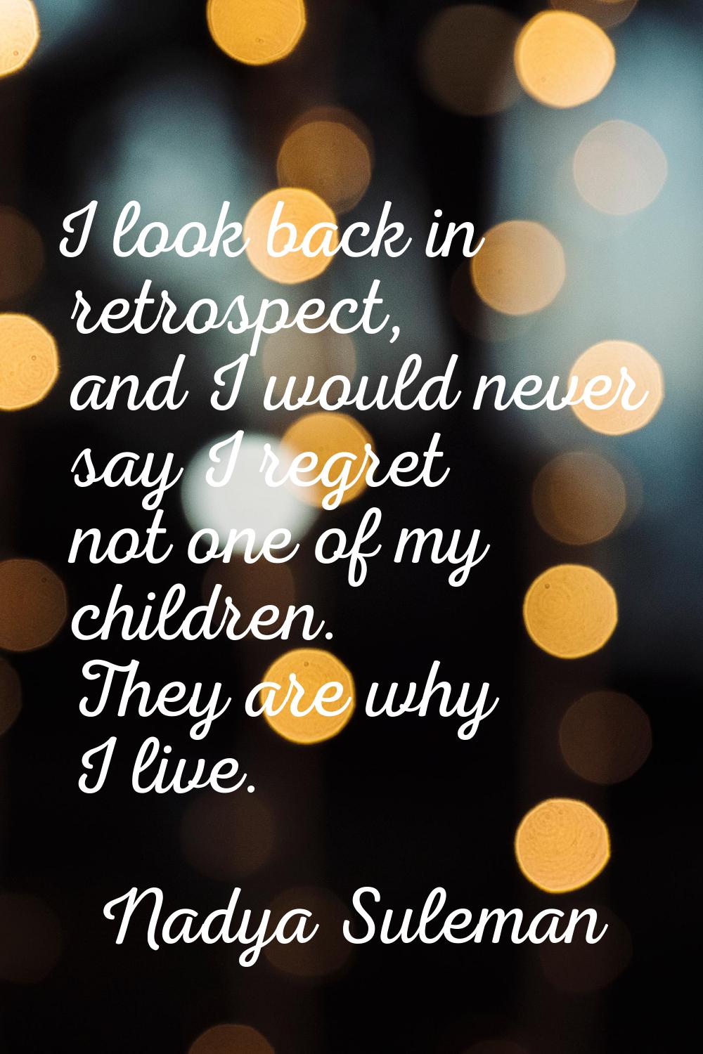 I look back in retrospect, and I would never say I regret not one of my children. They are why I li