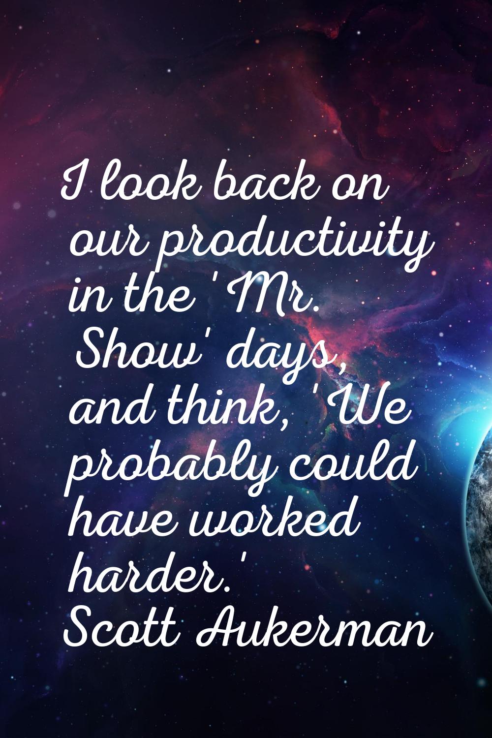 I look back on our productivity in the 'Mr. Show' days, and think, 'We probably could have worked h