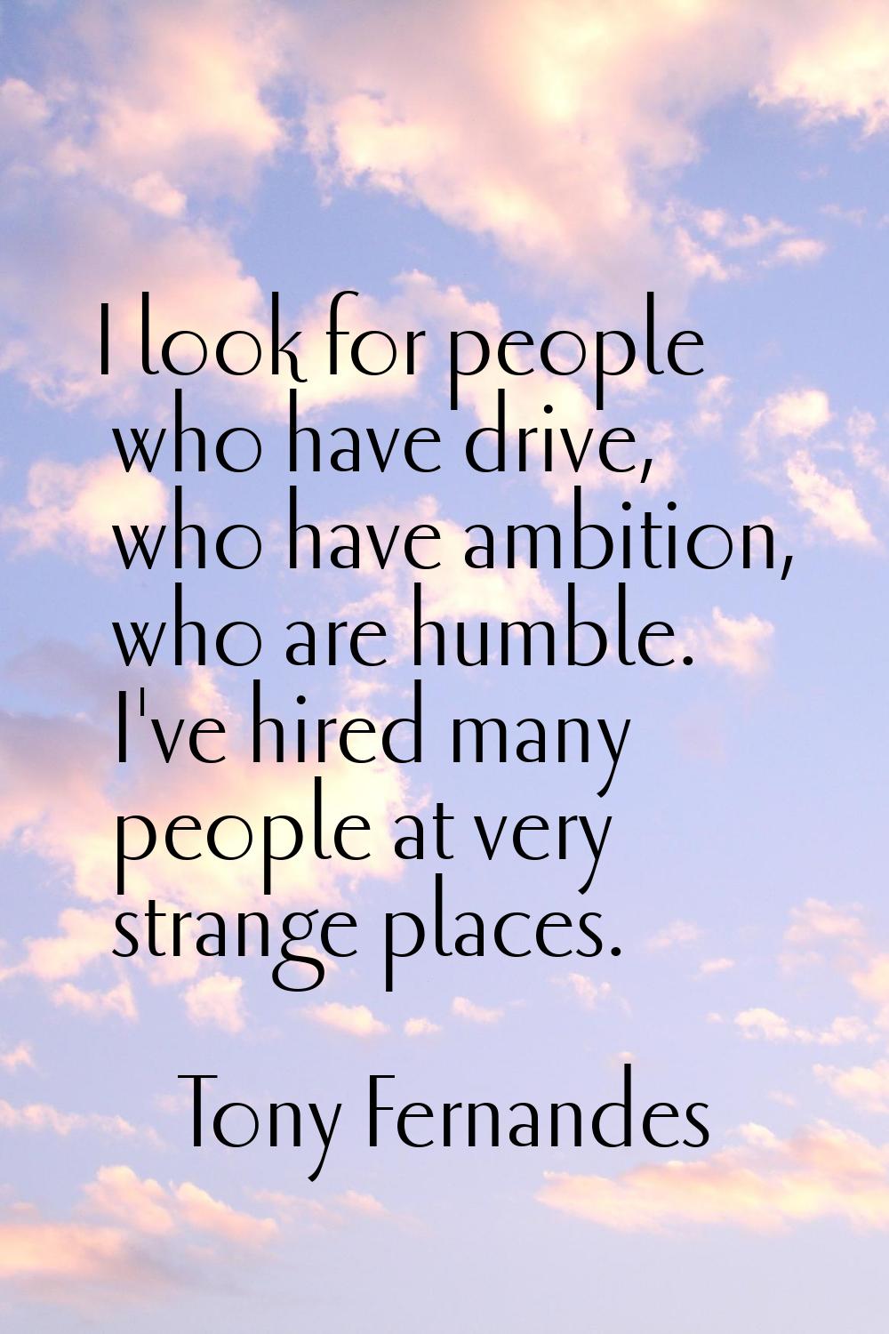 I look for people who have drive, who have ambition, who are humble. I've hired many people at very