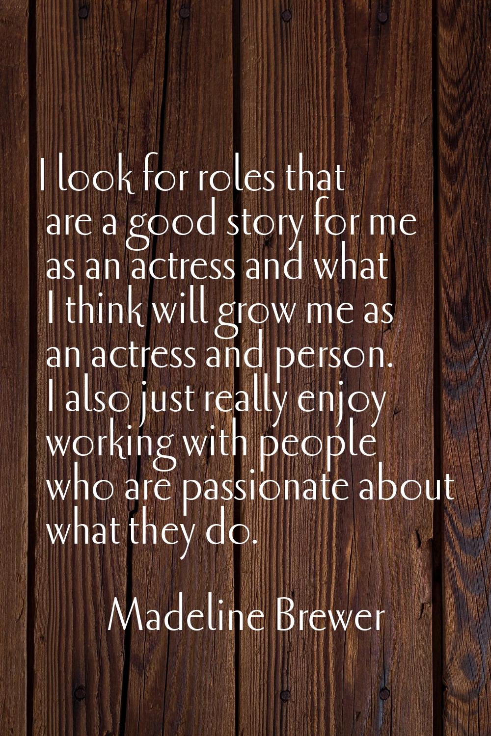 I look for roles that are a good story for me as an actress and what I think will grow me as an act