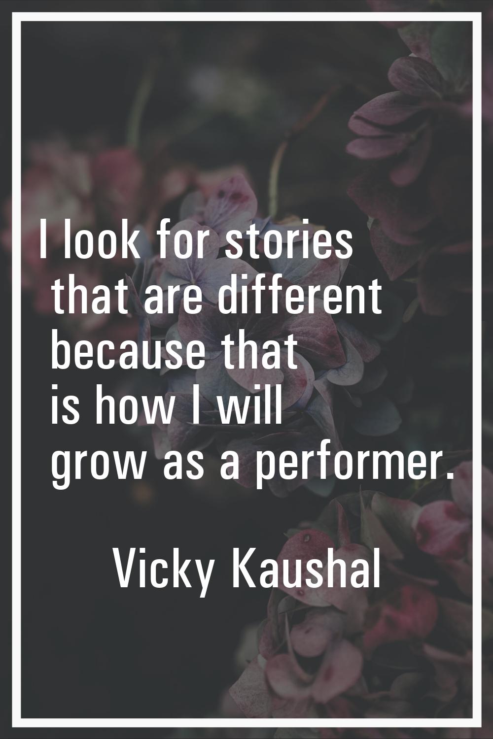 I look for stories that are different because that is how I will grow as a performer.