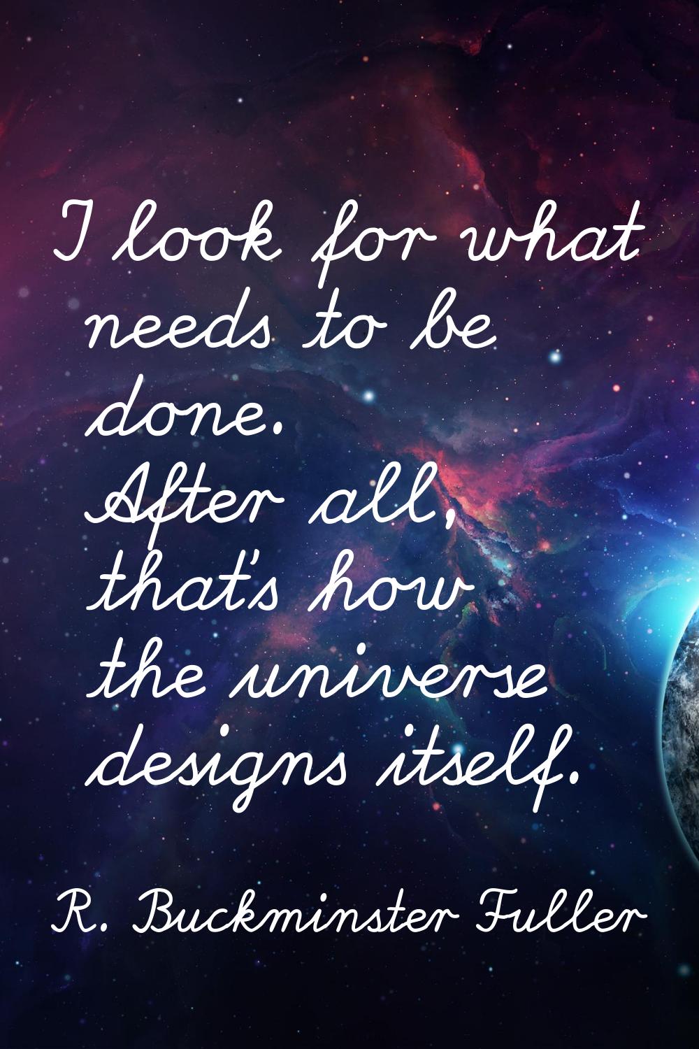 I look for what needs to be done. After all, that's how the universe designs itself.
