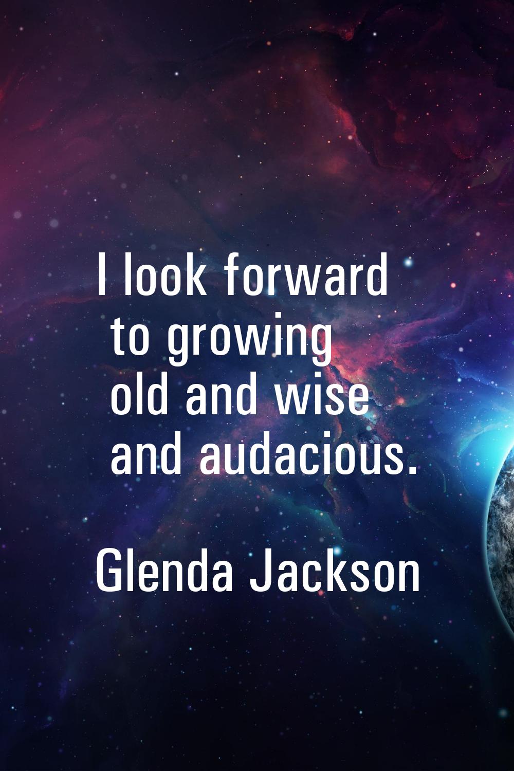 I look forward to growing old and wise and audacious.