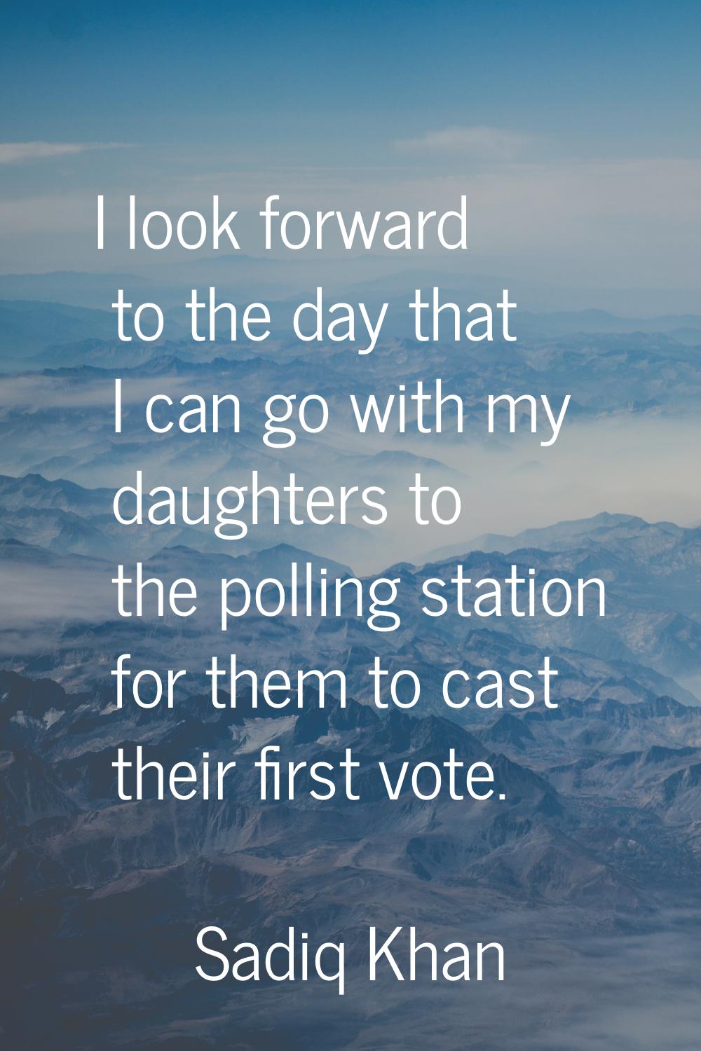 I look forward to the day that I can go with my daughters to the polling station for them to cast t