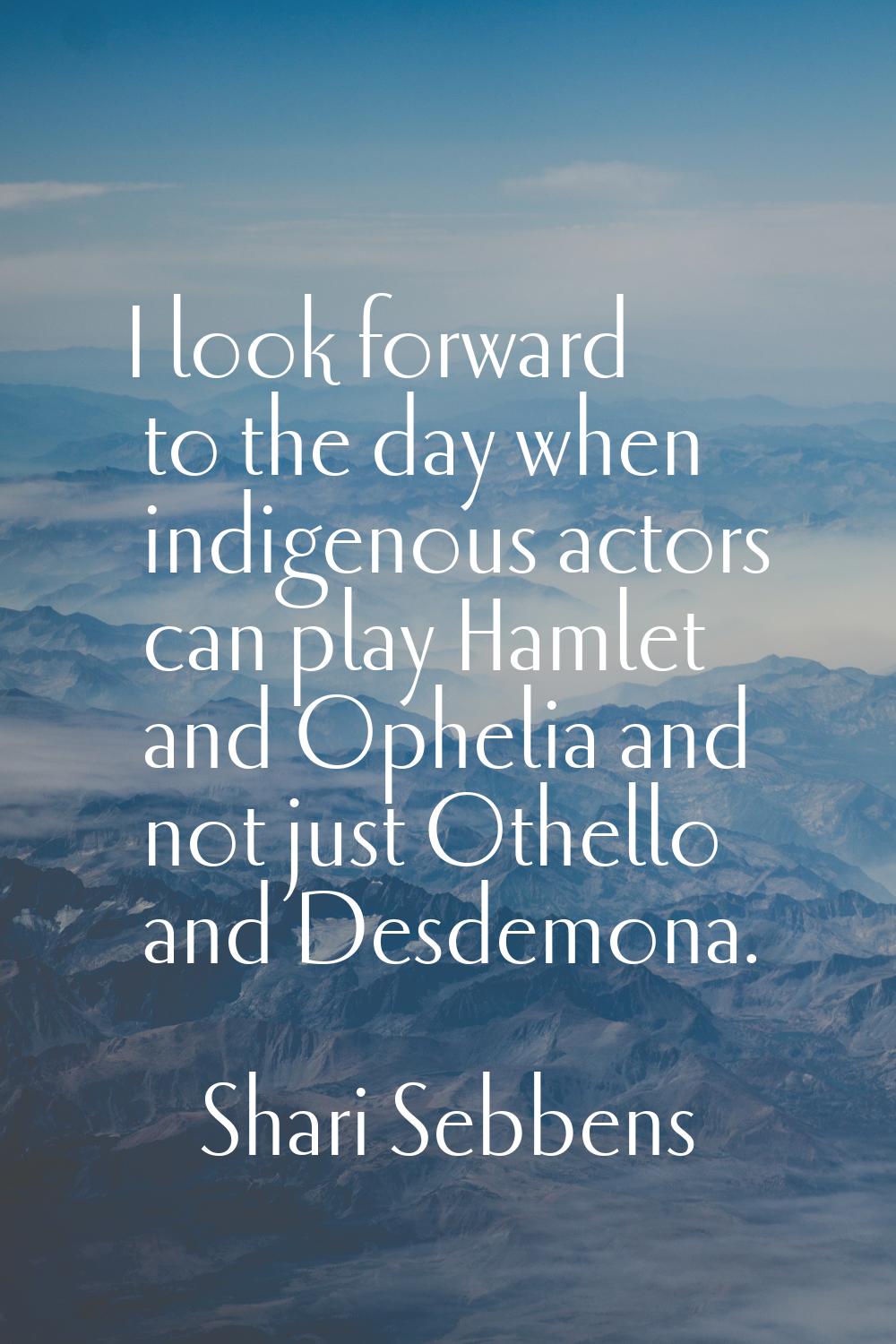 I look forward to the day when indigenous actors can play Hamlet and Ophelia and not just Othello a