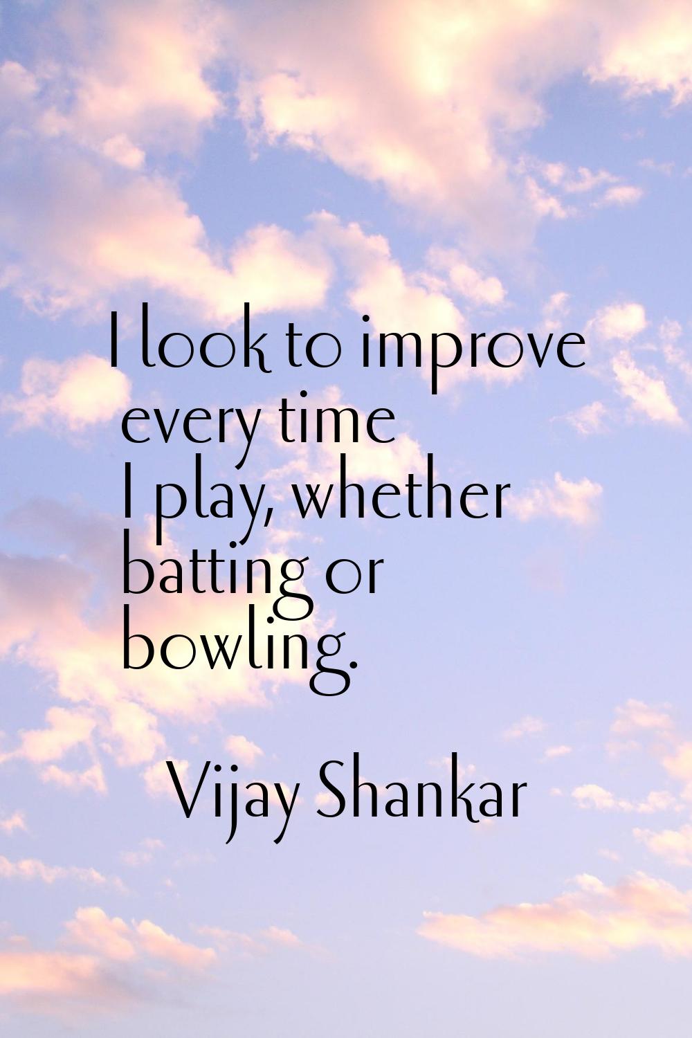 I look to improve every time I play, whether batting or bowling.