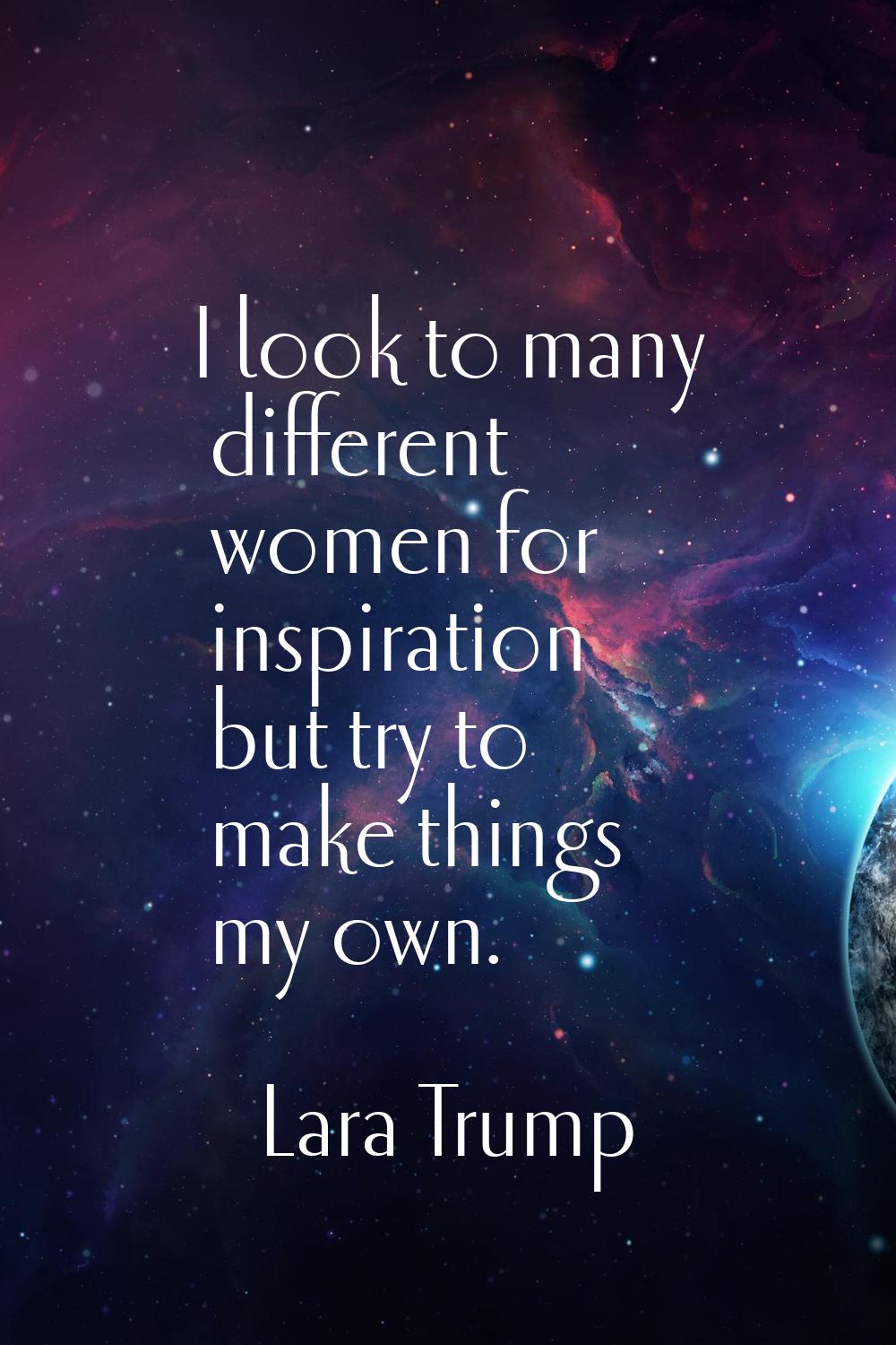 I look to many different women for inspiration but try to make things my own.