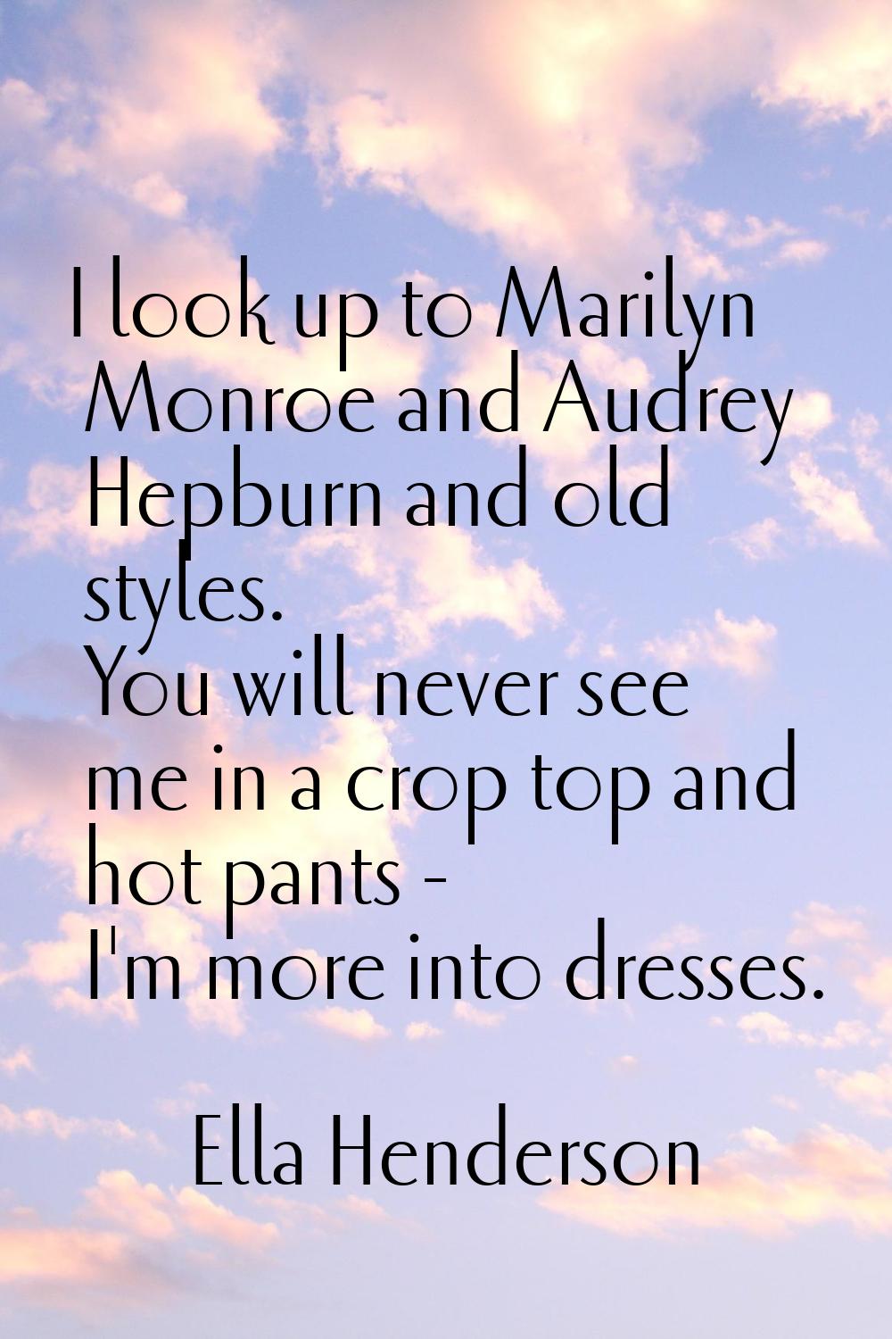 I look up to Marilyn Monroe and Audrey Hepburn and old styles. You will never see me in a crop top 