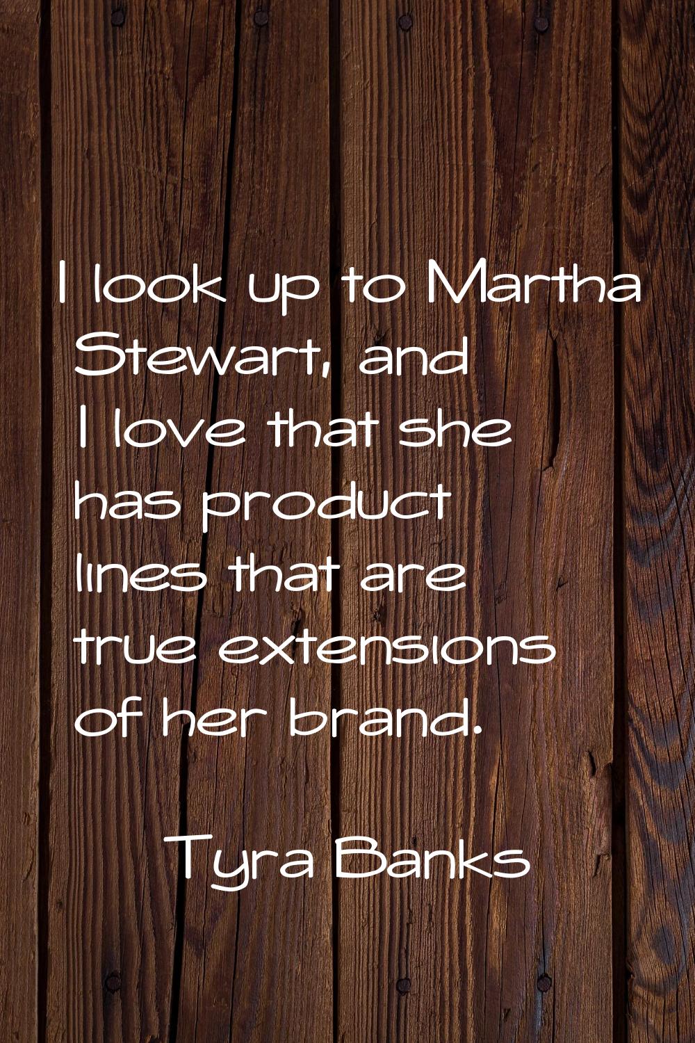 I look up to Martha Stewart, and I love that she has product lines that are true extensions of her 