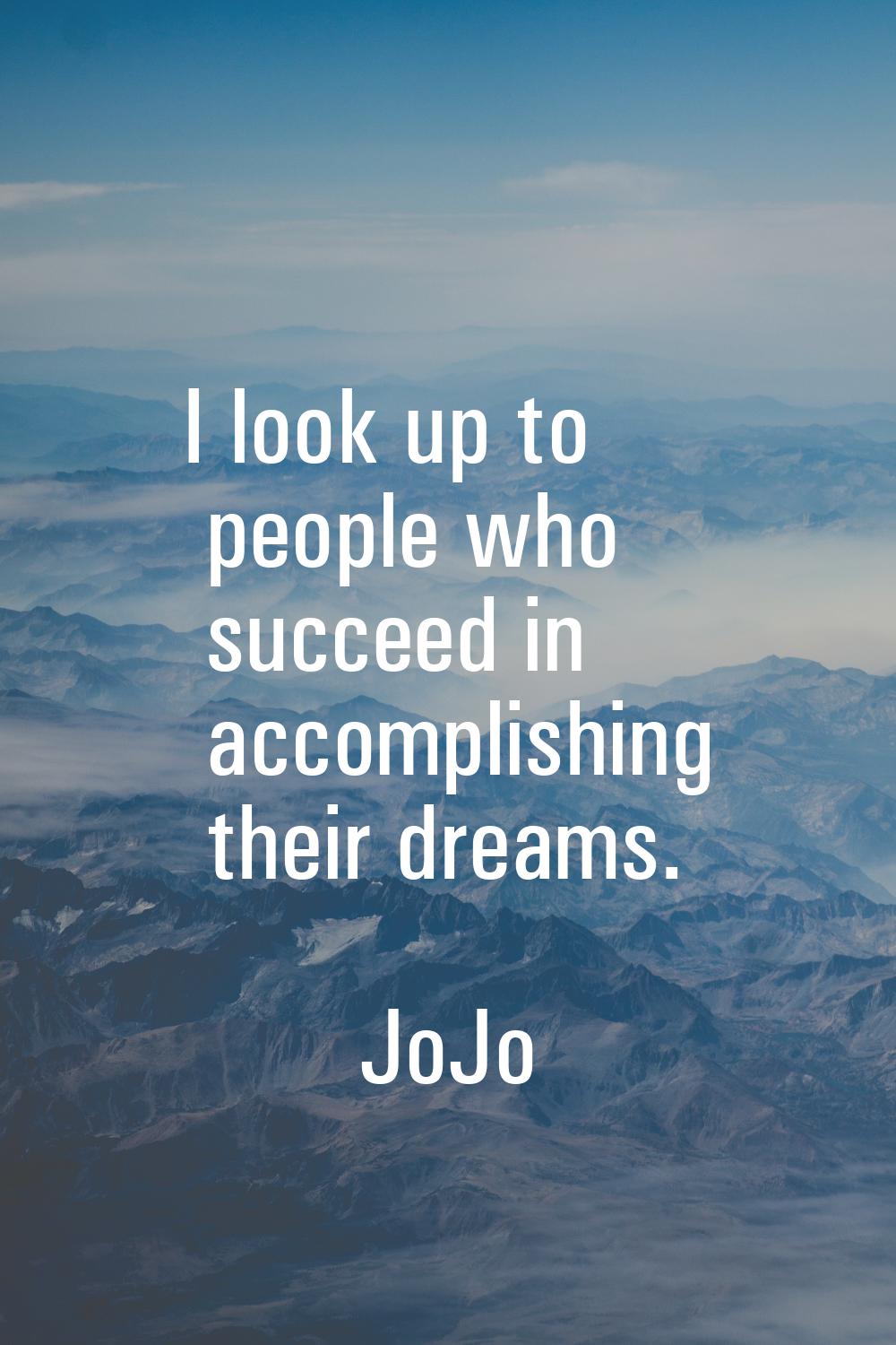 I look up to people who succeed in accomplishing their dreams.
