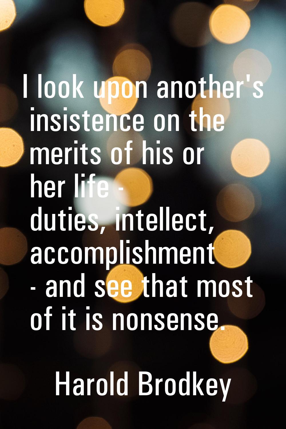 I look upon another's insistence on the merits of his or her life - duties, intellect, accomplishme