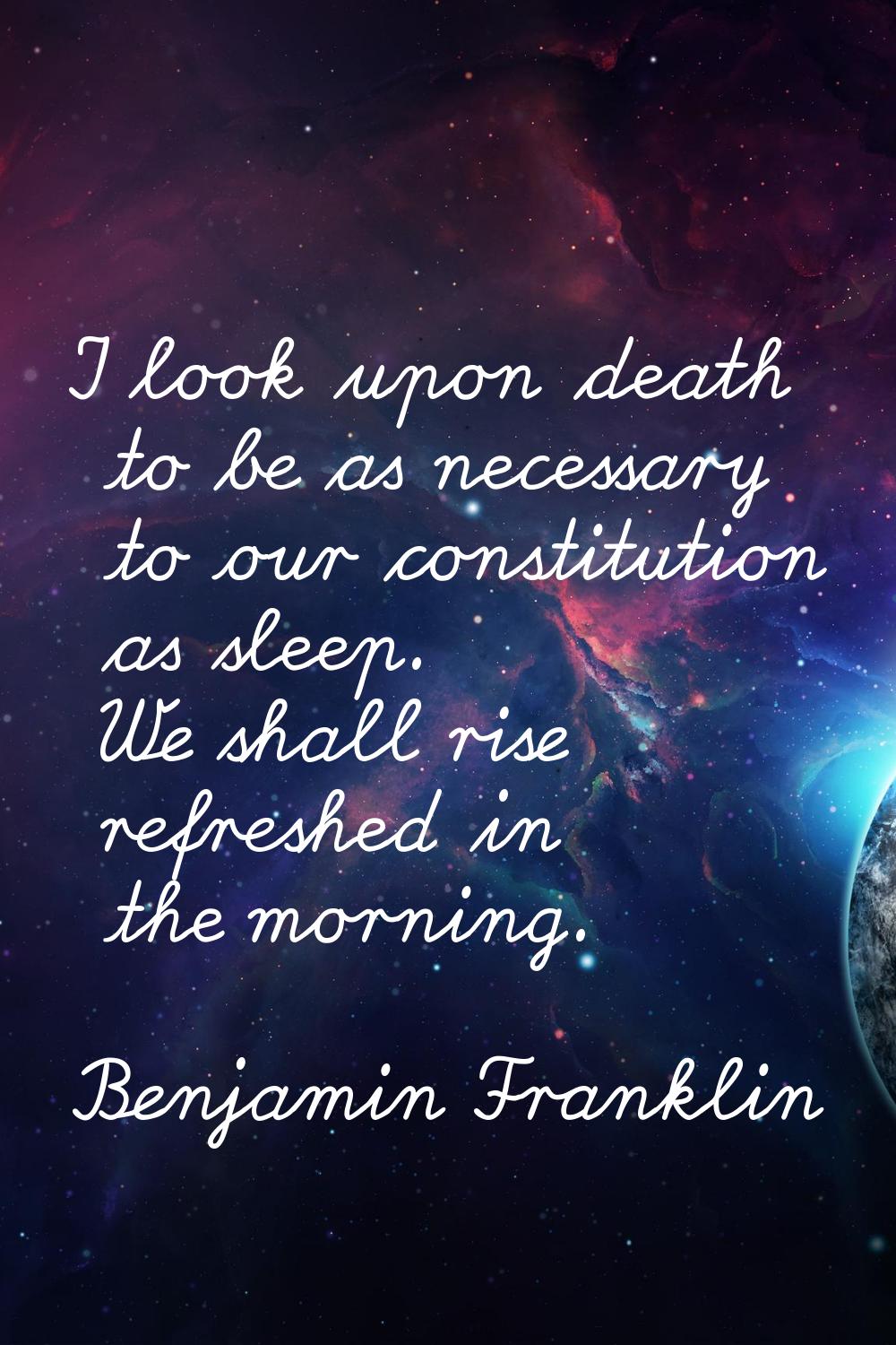 I look upon death to be as necessary to our constitution as sleep. We shall rise refreshed in the m