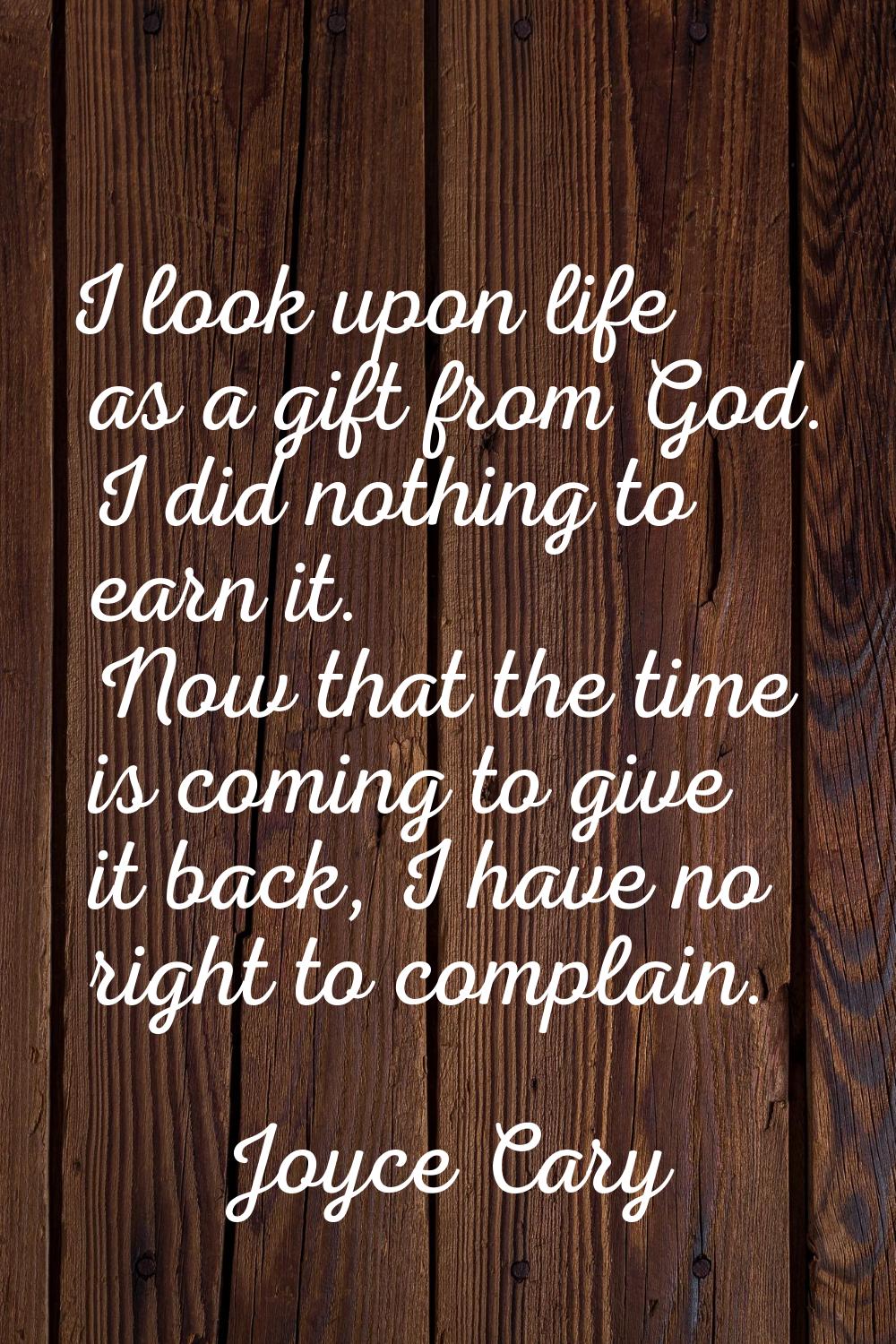 I look upon life as a gift from God. I did nothing to earn it. Now that the time is coming to give 