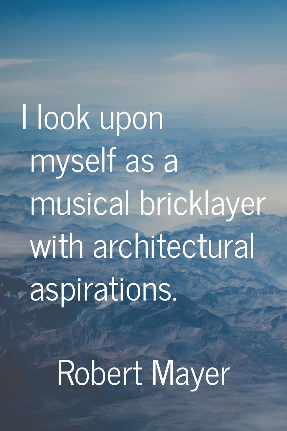 I look upon myself as a musical bricklayer with architectural aspirations.