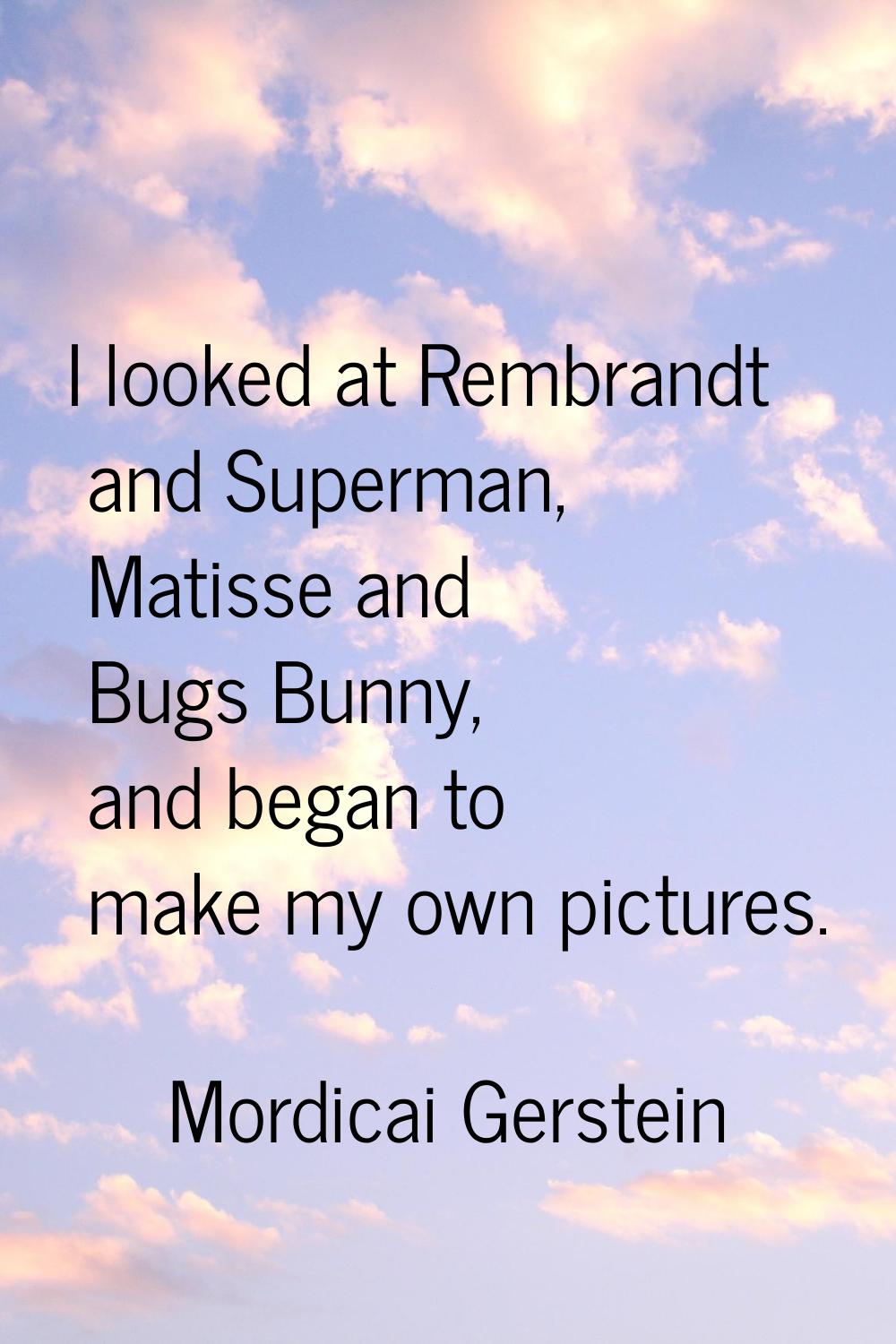 I looked at Rembrandt and Superman, Matisse and Bugs Bunny, and began to make my own pictures.