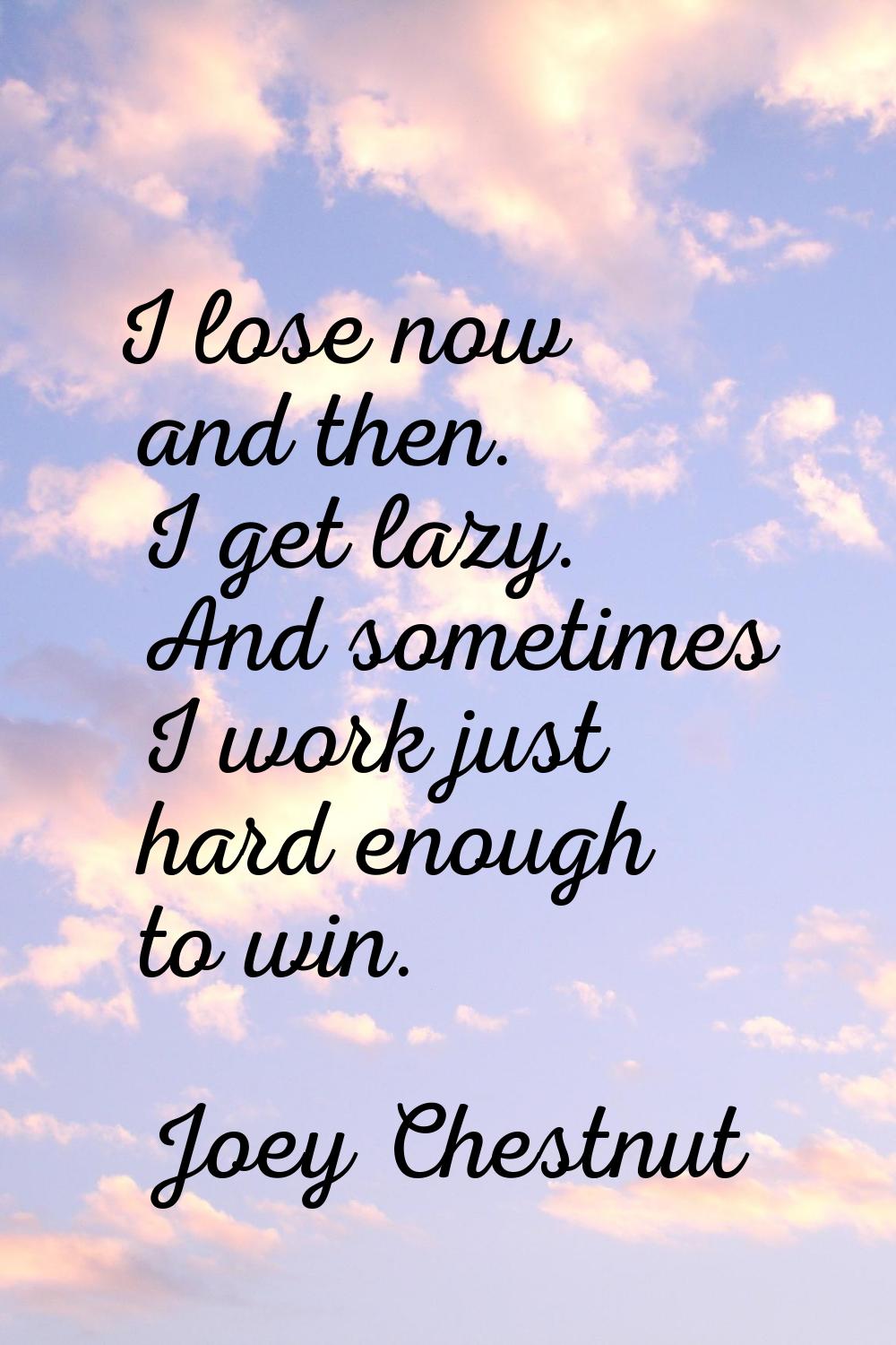 I lose now and then. I get lazy. And sometimes I work just hard enough to win.