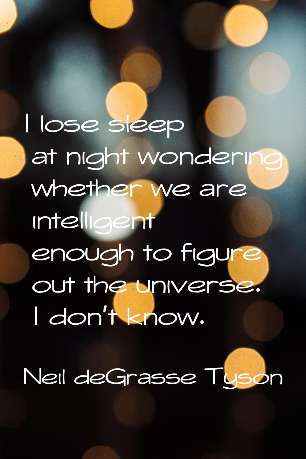 I lose sleep at night wondering whether we are intelligent enough to figure out the universe. I don