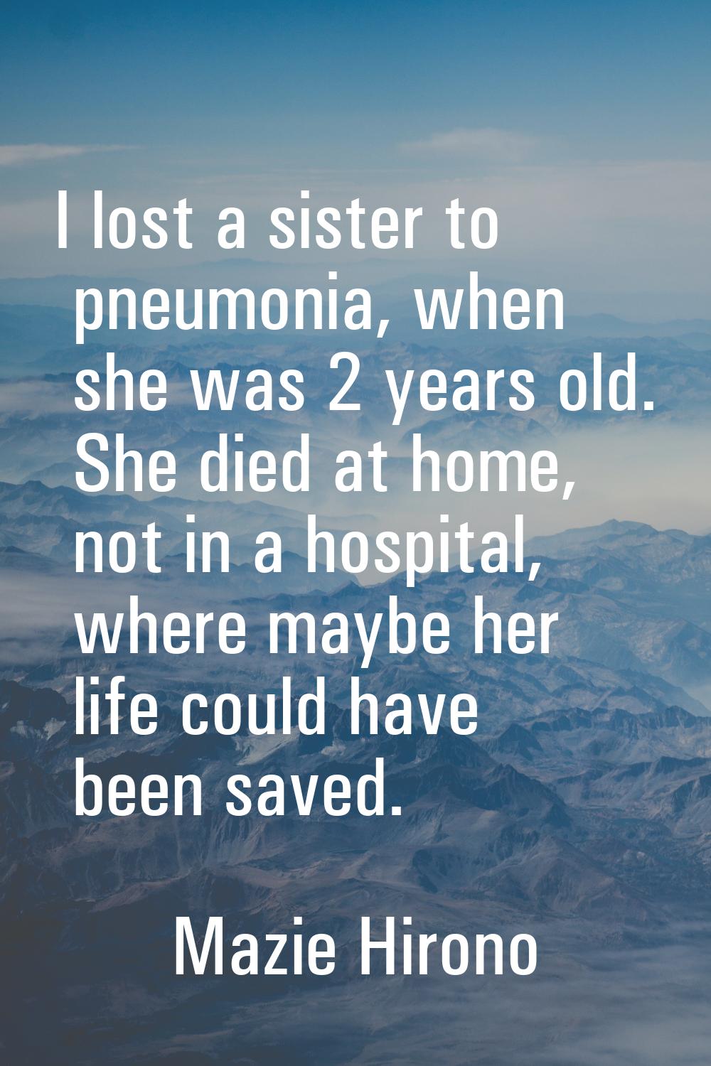 I lost a sister to pneumonia, when she was 2 years old. She died at home, not in a hospital, where 