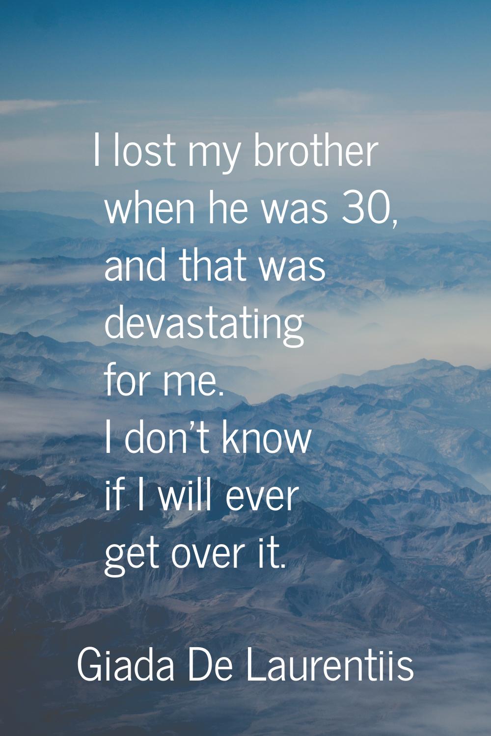 I lost my brother when he was 30, and that was devastating for me. I don't know if I will ever get 