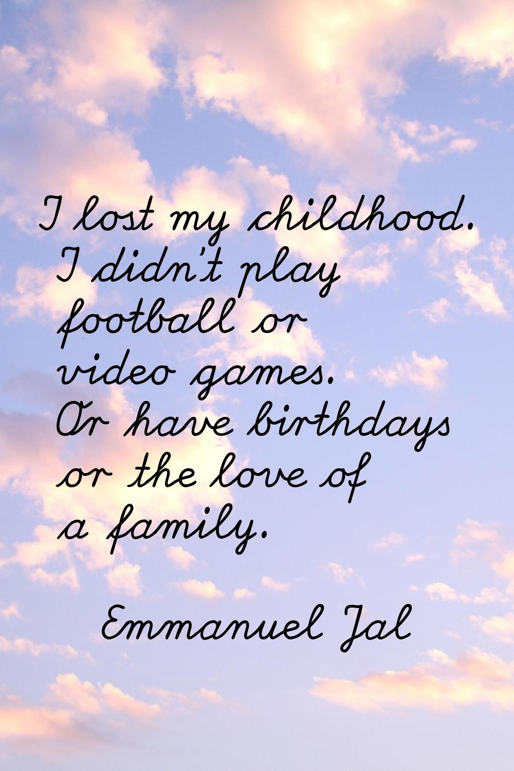 I lost my childhood. I didn't play football or video games. Or have birthdays or the love of a fami
