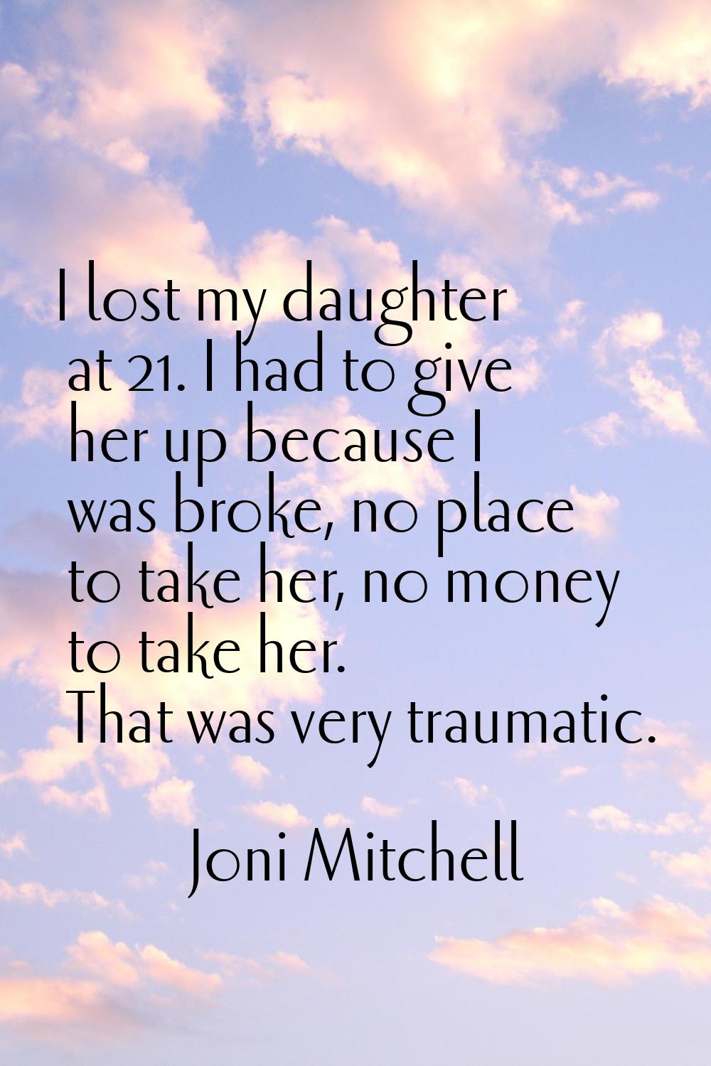 I lost my daughter at 21. I had to give her up because I was broke, no place to take her, no money 