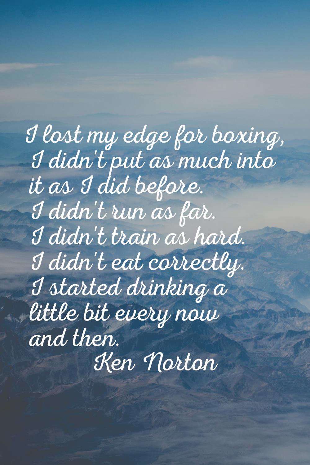 I lost my edge for boxing, I didn't put as much into it as I did before. I didn't run as far. I did