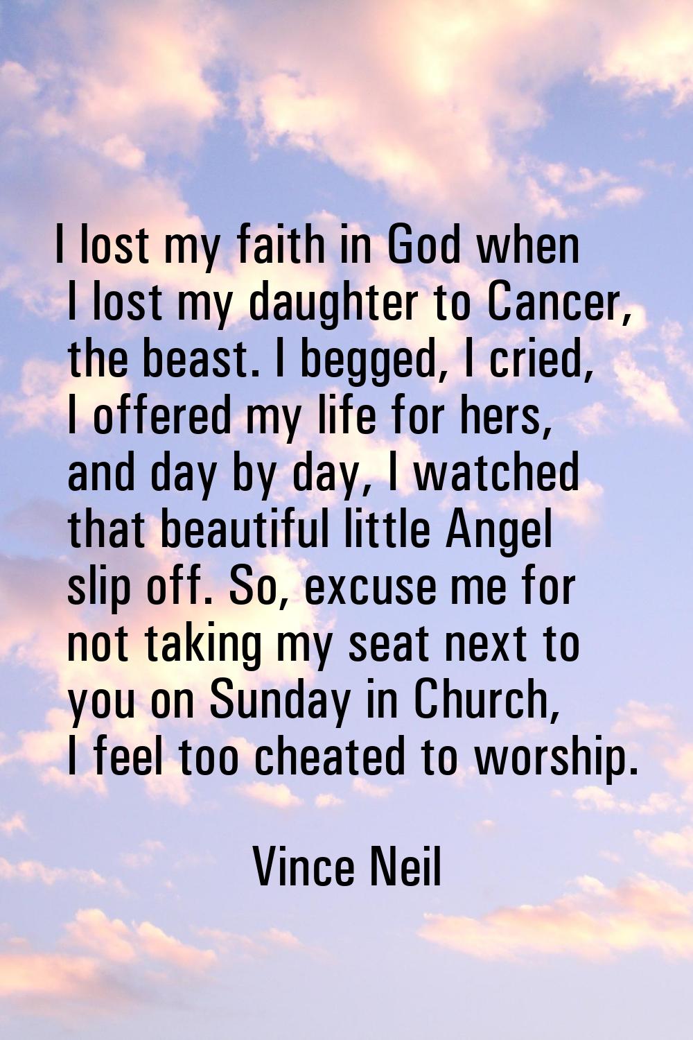 I lost my faith in God when I lost my daughter to Cancer, the beast. I begged, I cried, I offered m