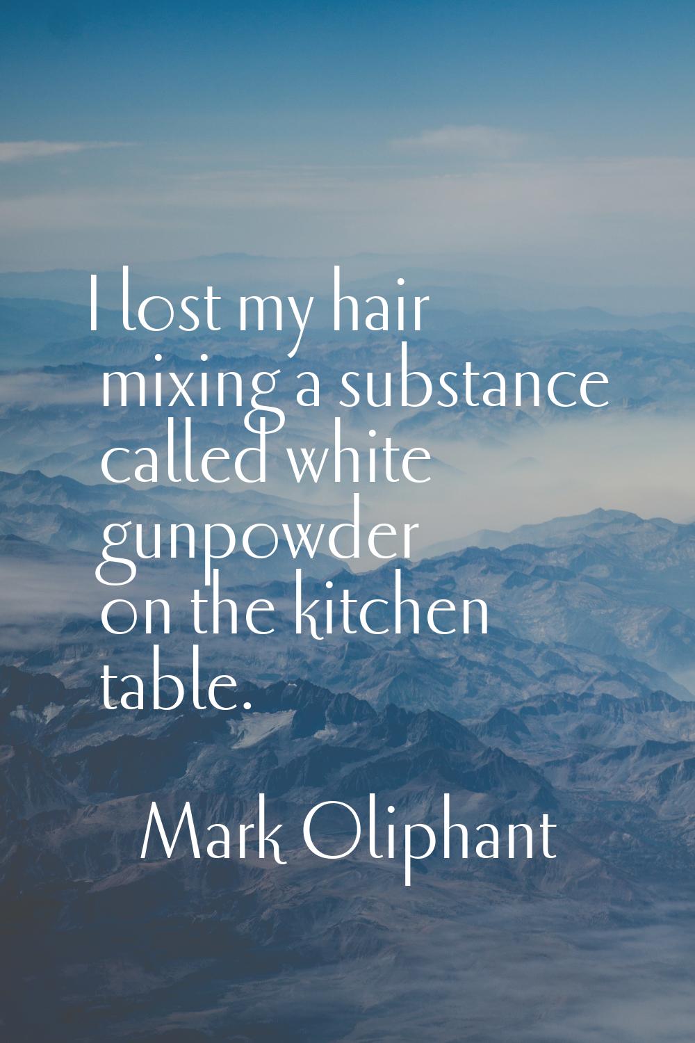 I lost my hair mixing a substance called white gunpowder on the kitchen table.