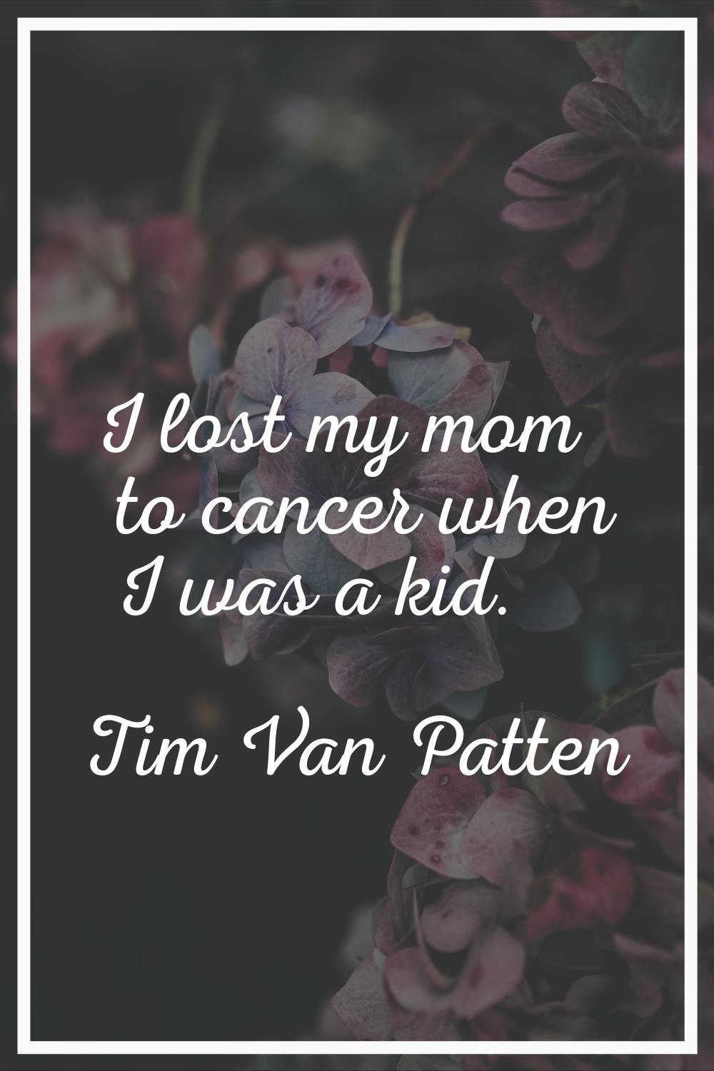 I lost my mom to cancer when I was a kid.