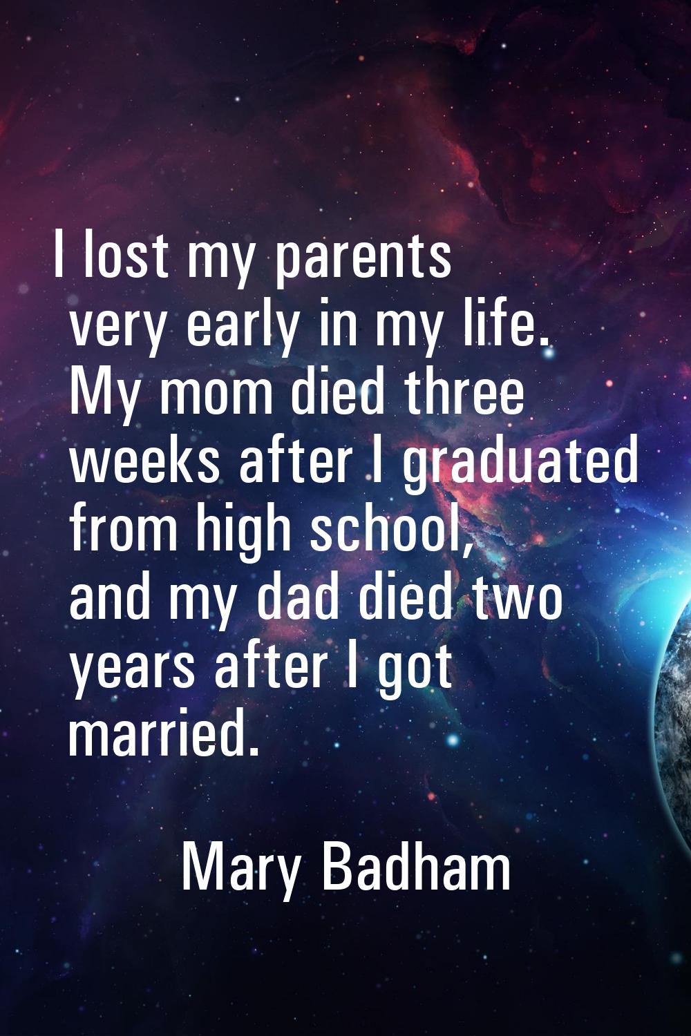 I lost my parents very early in my life. My mom died three weeks after I graduated from high school