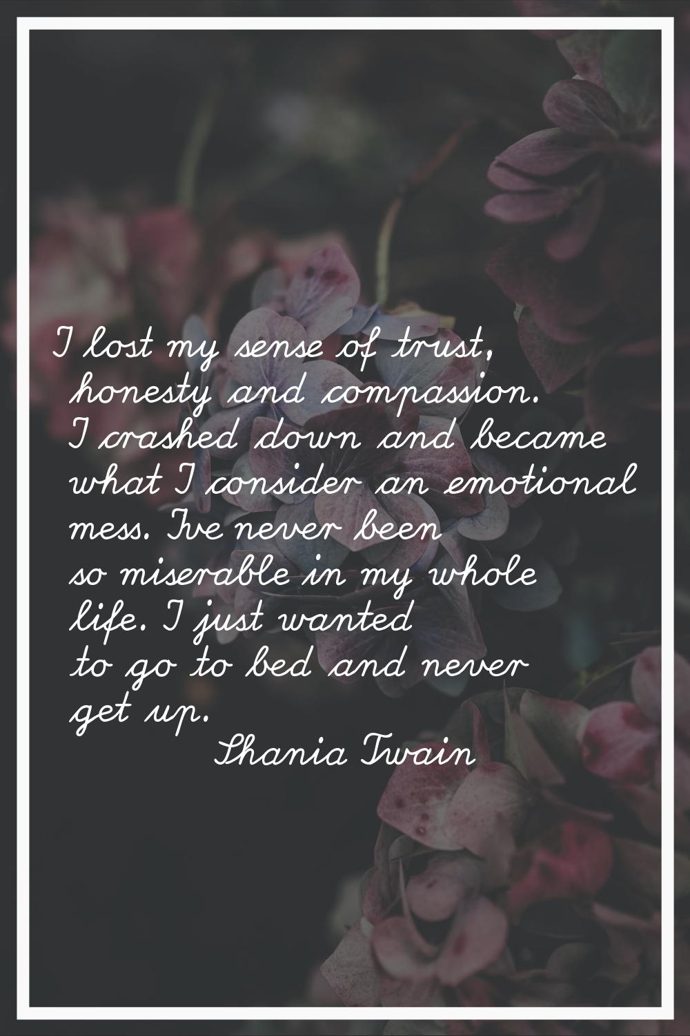 I lost my sense of trust, honesty and compassion. I crashed down and became what I consider an emot