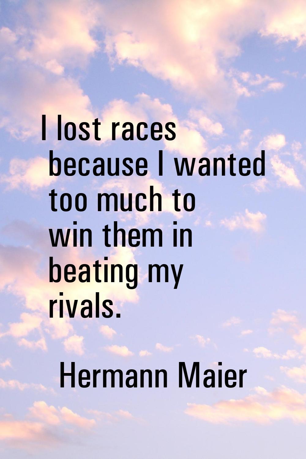 I lost races because I wanted too much to win them in beating my rivals.