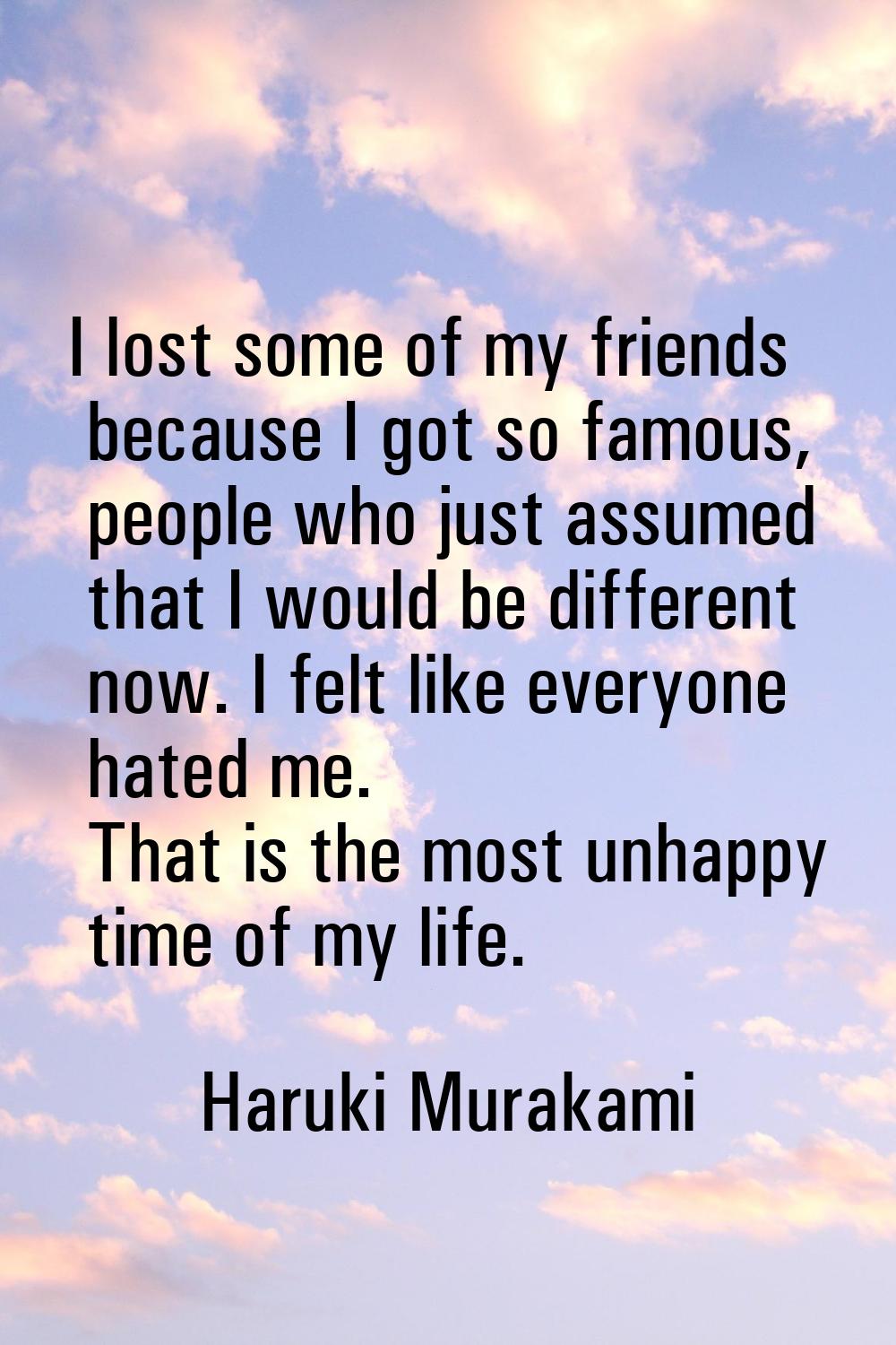 I lost some of my friends because I got so famous, people who just assumed that I would be differen