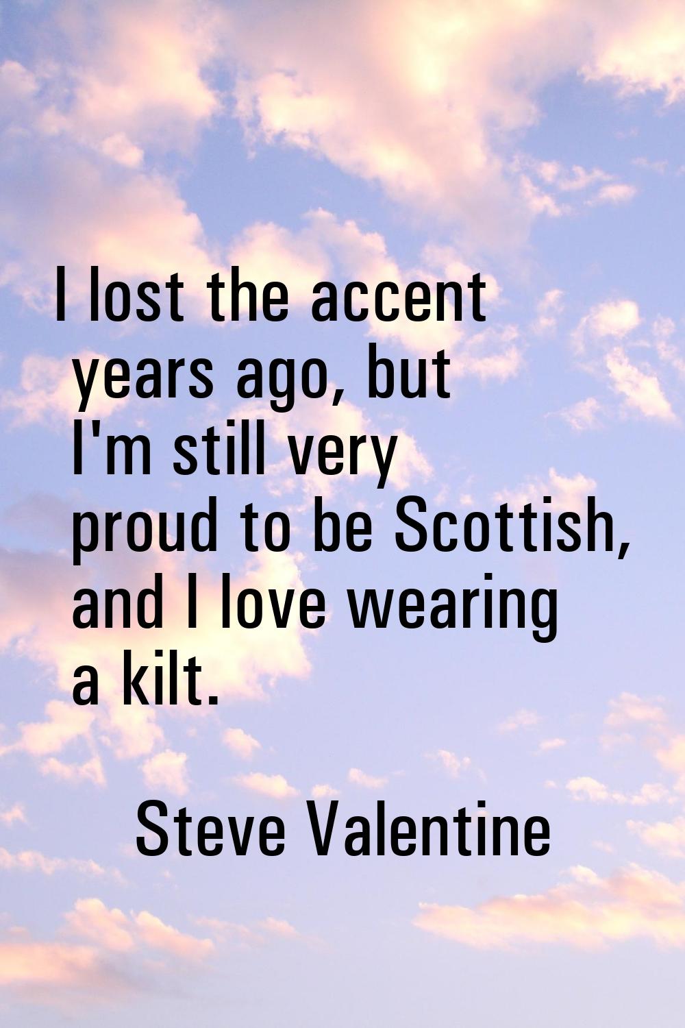 I lost the accent years ago, but I'm still very proud to be Scottish, and I love wearing a kilt.