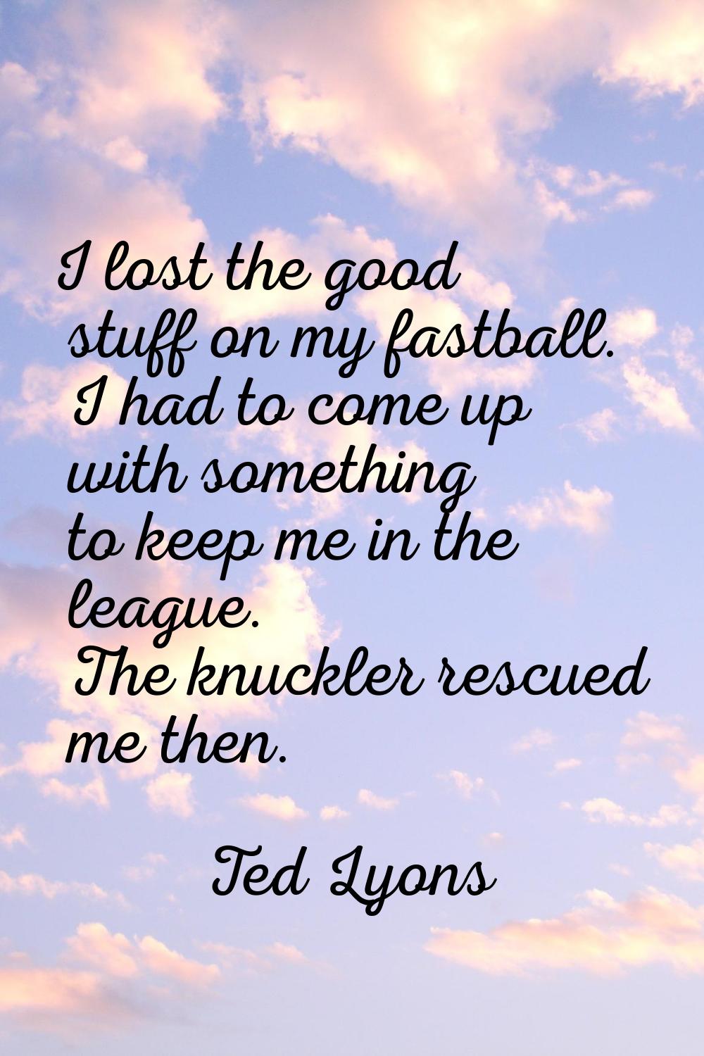 I lost the good stuff on my fastball. I had to come up with something to keep me in the league. The