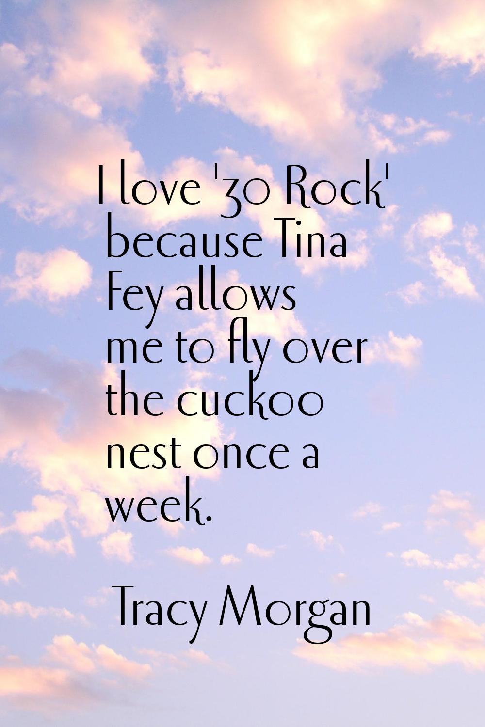 I love '30 Rock' because Tina Fey allows me to fly over the cuckoo nest once a week.
