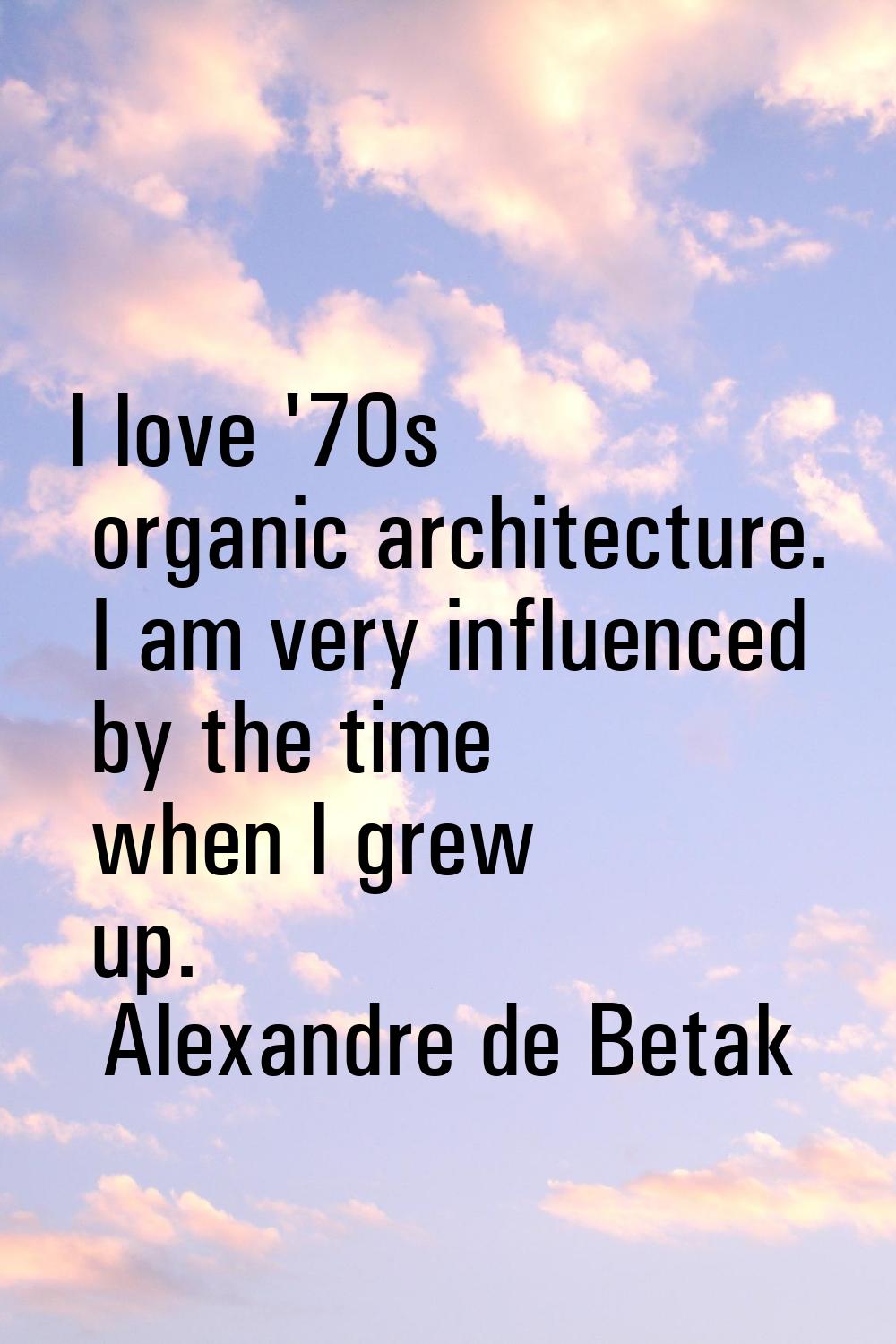 I love '70s organic architecture. I am very influenced by the time when I grew up.