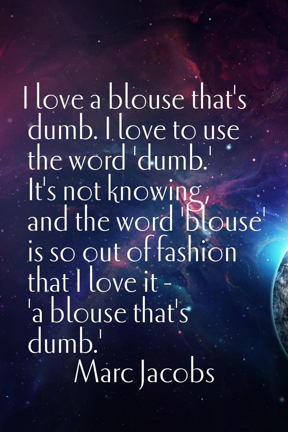 I love a blouse that's dumb. I love to use the word 'dumb.' It's not knowing, and the word 'blouse'