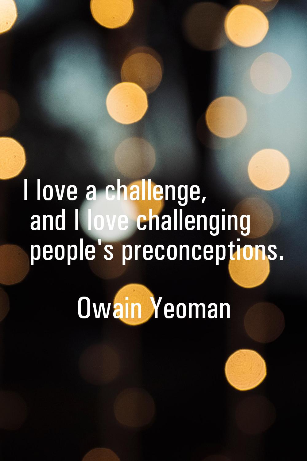 I love a challenge, and I love challenging people's preconceptions.