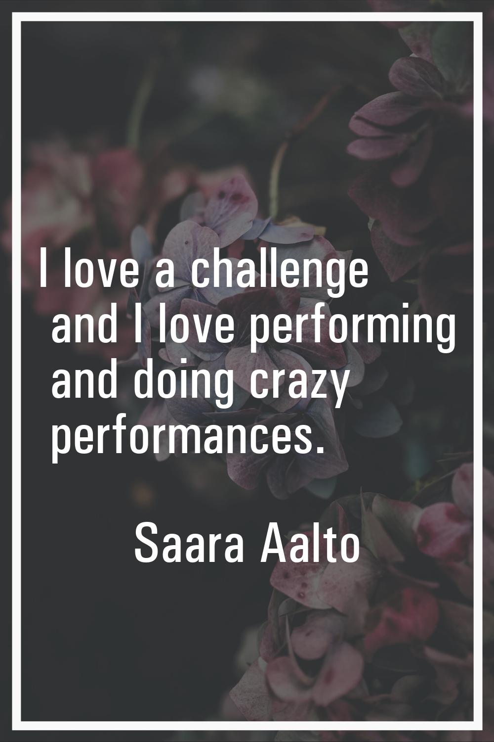I love a challenge and I love performing and doing crazy performances.