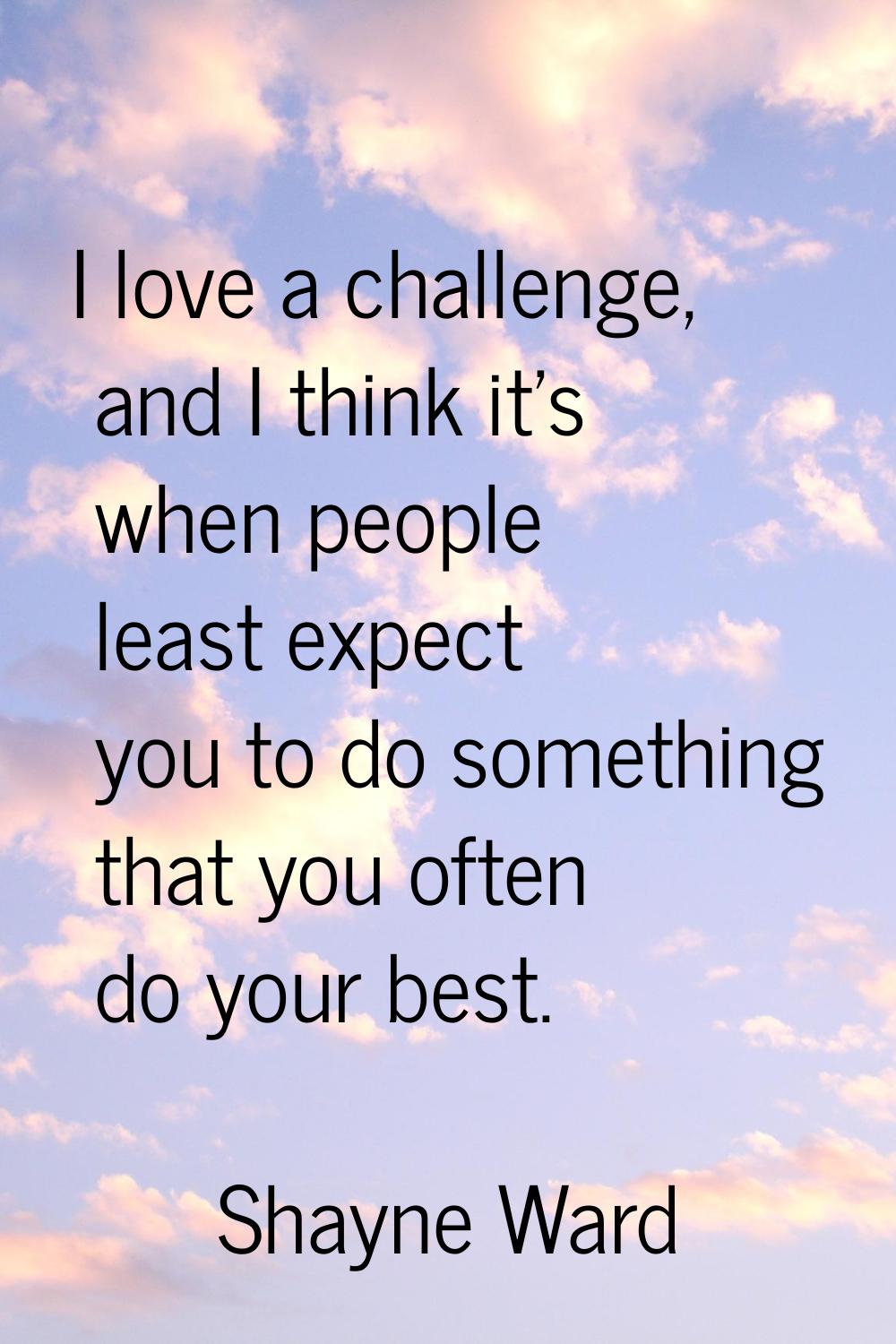 I love a challenge, and I think it's when people least expect you to do something that you often do