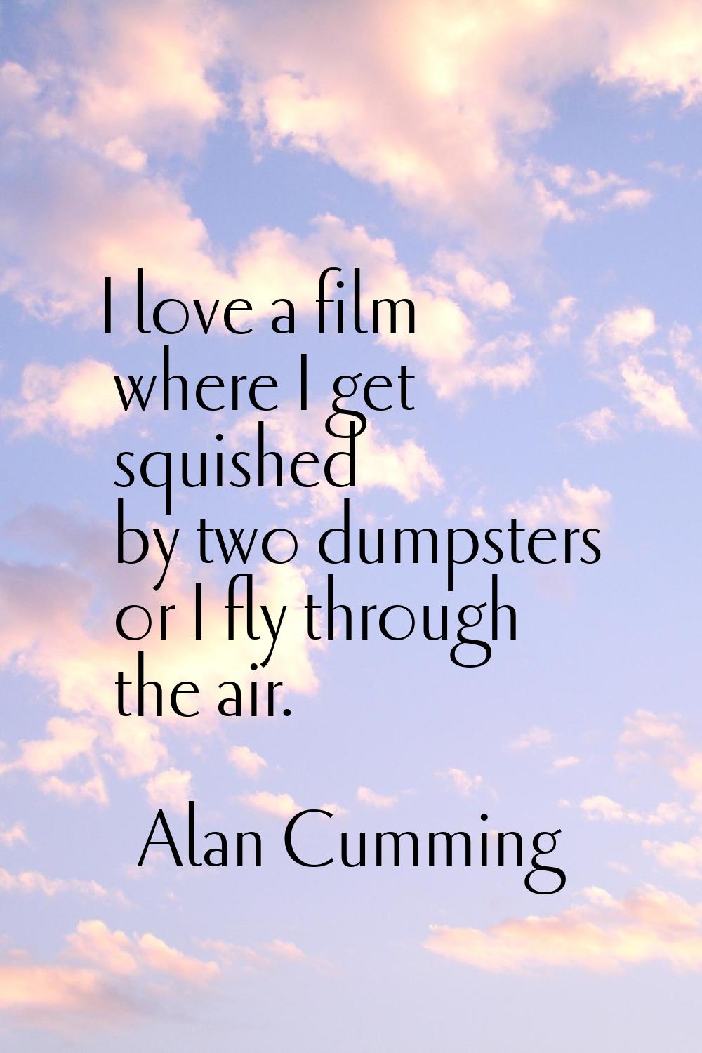 I love a film where I get squished by two dumpsters or I fly through the air.