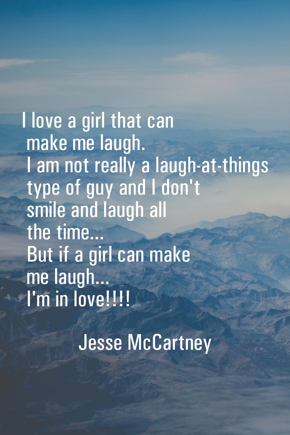 I love a girl that can make me laugh. I am not really a laugh-at-things type of guy and I don't smi