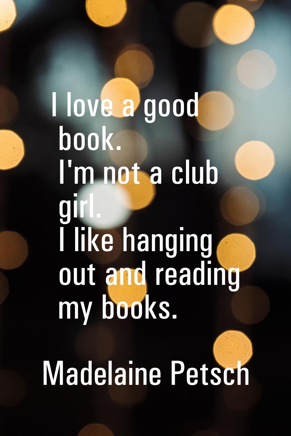 I love a good book. I'm not a club girl. I like hanging out and reading my books.