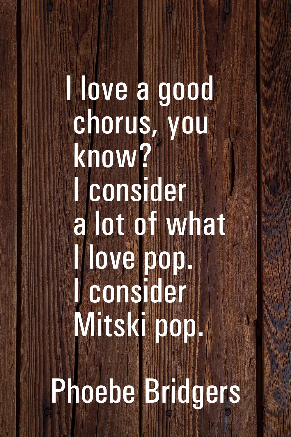 I love a good chorus, you know? I consider a lot of what I love pop. I consider Mitski pop.