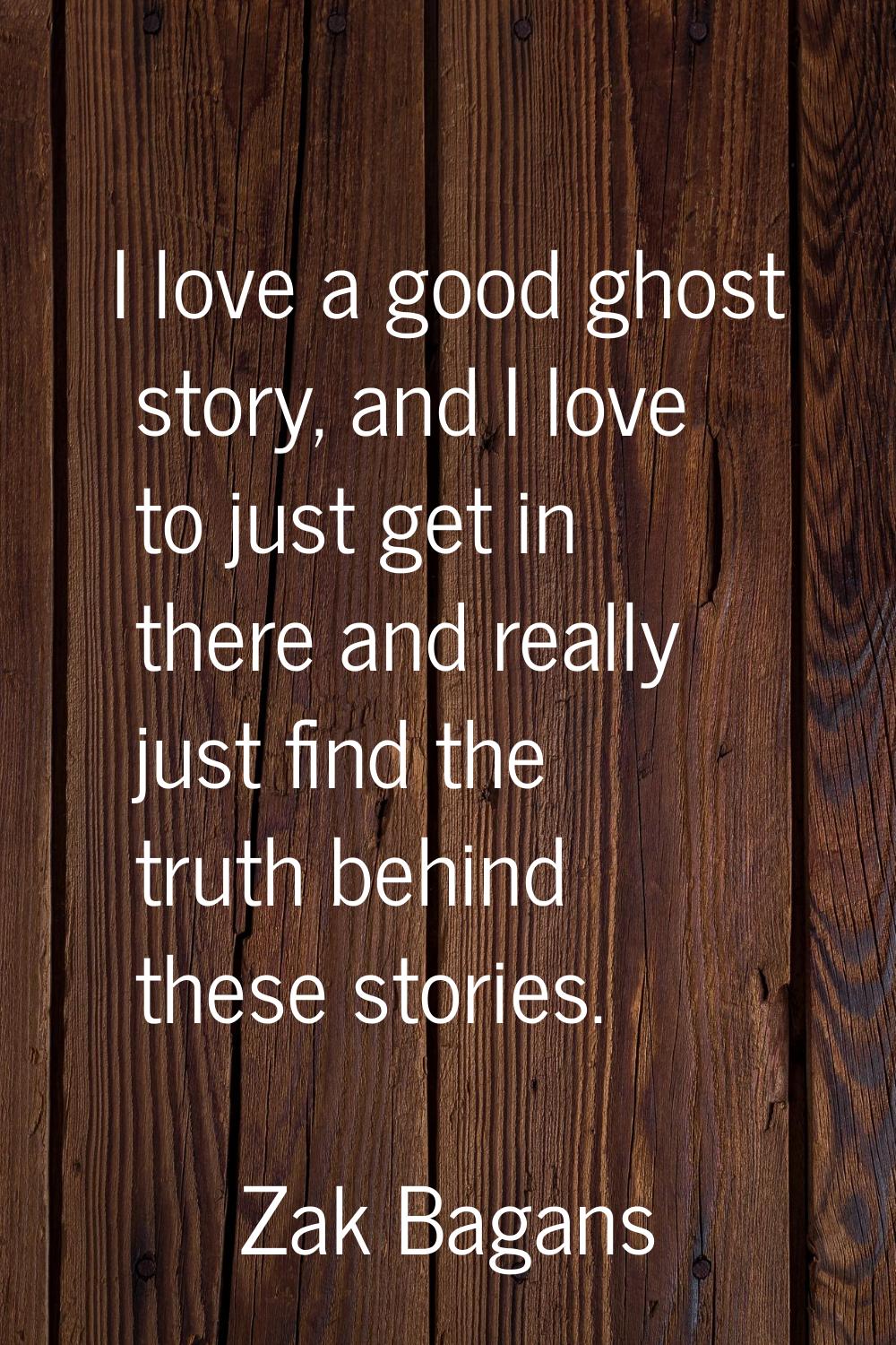 I love a good ghost story, and I love to just get in there and really just find the truth behind th